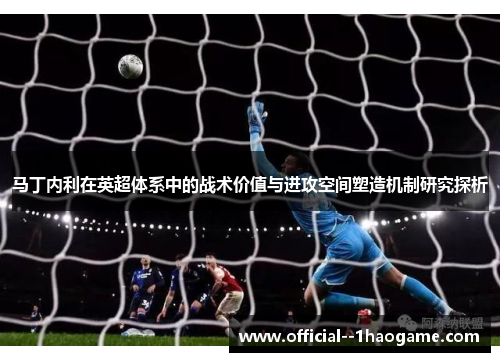 马丁内利在英超体系中的战术价值与进攻空间塑造机制研究探析 马丁内利在英超体系中的战术价值与进攻空间塑造机制研究探析