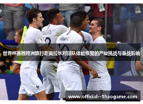 世界杯赛程跨洲旅行距离拉长对球队体能恢复的严峻挑战与备战影响 世界杯赛程跨洲旅行距离拉长对球队体能恢复的严峻挑战与备战影响