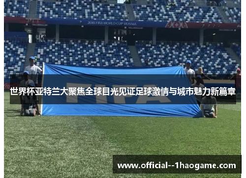 世界杯亚特兰大聚焦全球目光见证足球激情与城市魅力新篇章 世界杯亚特兰大聚焦全球目光见证足球激情与城市魅力新篇章