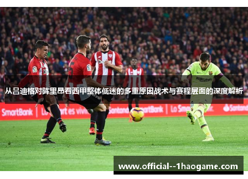从吕迪格对阵里昂看西甲整体低迷的多重原因战术与赛程层面的深度解析 从吕迪格对阵里昂看西甲整体低迷的多重原因战术与赛程层面的深度解析