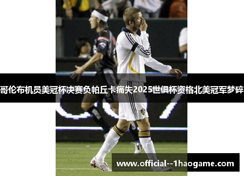 哥伦布机员美冠杯决赛负帕丘卡痛失2025世俱杯资格北美冠军梦碎