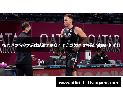 核心球员伤停之后球队谁能挺身而出完成关键顶替稳定战局承担重任 核心球员伤停之后球队谁能挺身而出完成关键顶替稳定战局承担重任