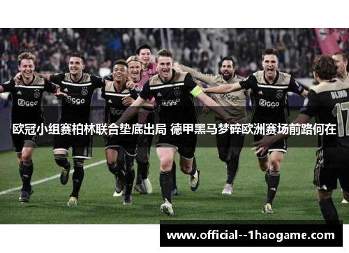 欧冠小组赛柏林联合垫底出局 德甲黑马梦碎欧洲赛场前路何在 欧冠小组赛柏林联合垫底出局 德甲黑马梦碎欧洲赛场前路何在