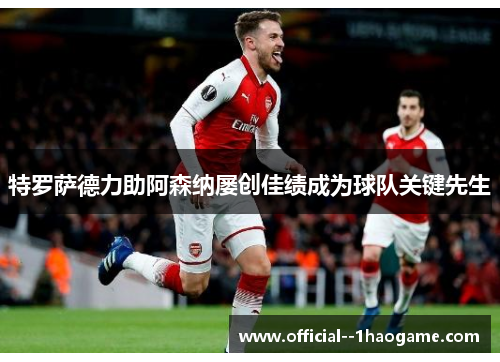 特罗萨德力助阿森纳屡创佳绩成为球队关键先生
