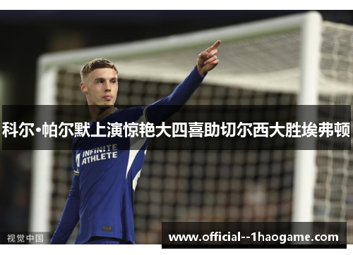 科尔·帕尔默上演惊艳大四喜助切尔西大胜埃弗顿 科尔·帕尔默上演惊艳大四喜助切尔西大胜埃弗顿