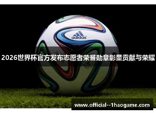 2026世界杯官方发布志愿者荣誉勋章彰显贡献与荣耀