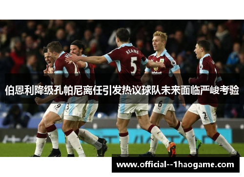 伯恩利降级孔帕尼离任引发热议球队未来面临严峻考验