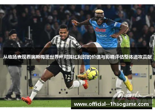 从临场表现看奥斯梅恩世界杯对阵比利时的价值与影响评估整体进攻贡献