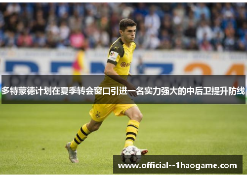 多特蒙德计划在夏季转会窗口引进一名实力强大的中后卫提升防线