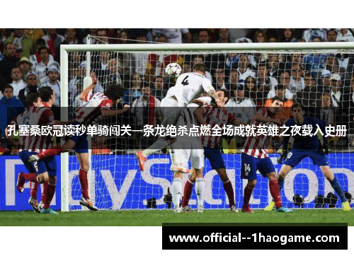 孔塞桑欧冠读秒单骑闯关一条龙绝杀点燃全场成就英雄之夜载入史册
