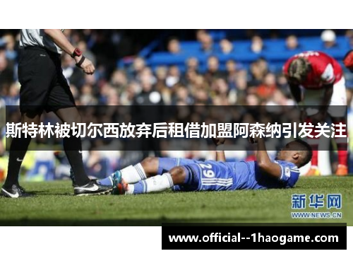 斯特林被切尔西放弃后租借加盟阿森纳引发关注
