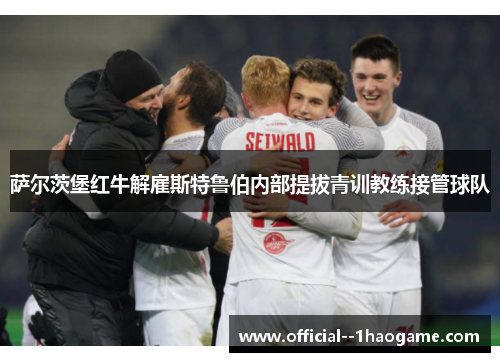 萨尔茨堡红牛解雇斯特鲁伯内部提拔青训教练接管球队 萨尔茨堡红牛解雇斯特鲁伯内部提拔青训教练接管球队