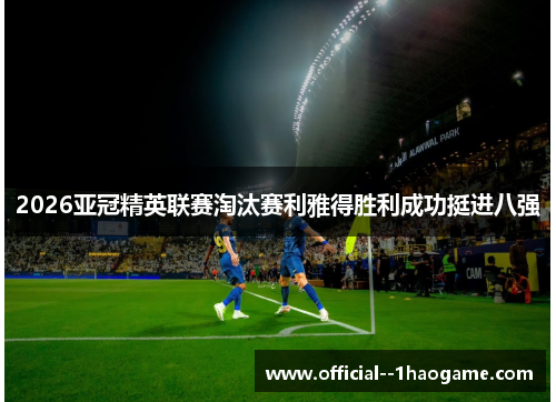 2026亚冠精英联赛淘汰赛利雅得胜利成功挺进八强