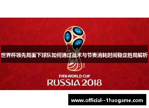 世界杯领先局面下球队如何通过战术与节奏消耗时间稳定胜局解析