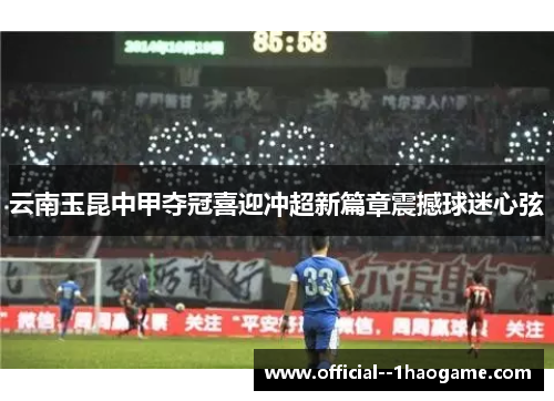 云南玉昆中甲夺冠喜迎冲超新篇章震撼球迷心弦