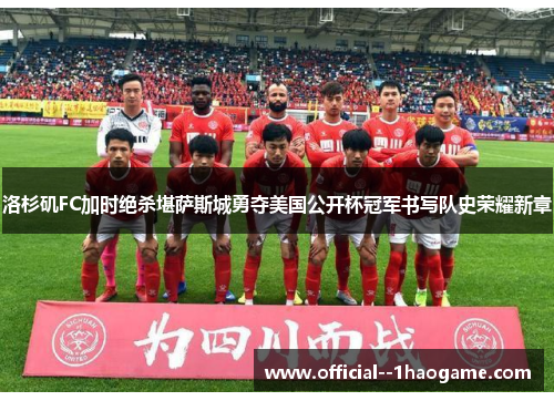 洛杉矶FC加时绝杀堪萨斯城勇夺美国公开杯冠军书写队史荣耀新章