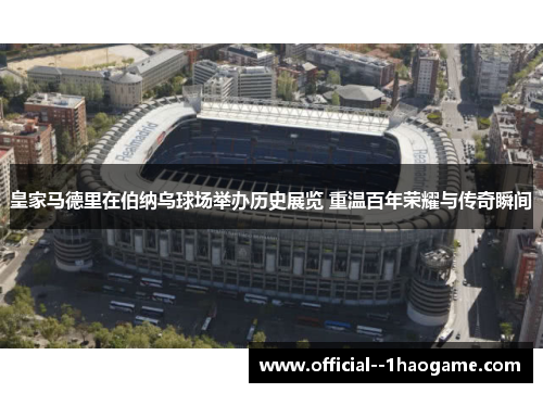 皇家马德里在伯纳乌球场举办历史展览 重温百年荣耀与传奇瞬间 皇家马德里在伯纳乌球场举办历史展览 重温百年荣耀与传奇瞬间