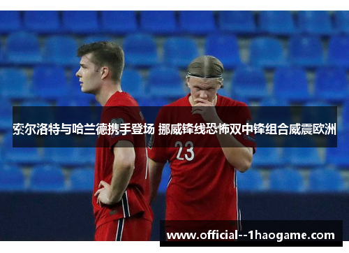索尔洛特与哈兰德携手登场 挪威锋线恐怖双中锋组合威震欧洲