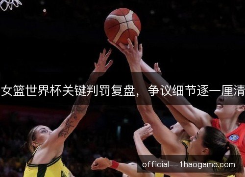 女篮世界杯关键判罚复盘，争议细节逐一厘清