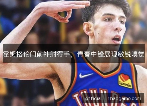 霍姆格伦门前补射得手，青春中锋展现敏锐嗅觉
