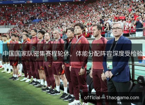 中国国家队密集赛程轮休，体能分配阵容深度受检验