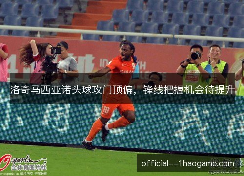 洛奇马西亚诺头球攻门顶偏,锋线把握机会待提升 洛奇马西亚诺头球攻门顶偏,锋线把握机会待提升