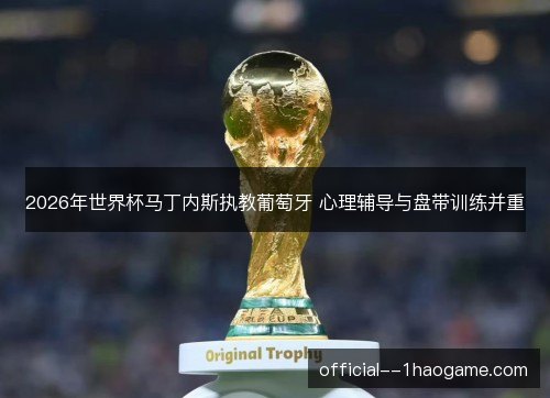 2026年世界杯马丁内斯执教葡萄牙 心理辅导与盘带训练并重 2026年世界杯马丁内斯执教葡萄牙 心理辅导与盘带训练并重